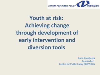 Youth at risk:
   Achieving change
through development of
 early intervention and
    diversion tools
                                  Ilona Kronberga
                                      Researcher,
               Centre for Public Policy PROVIDUS
 