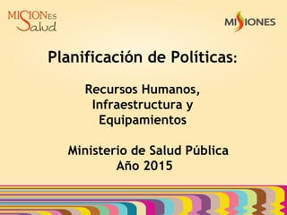 Planificación de Políticas:
Recursos Humanos,
Infraestructura y
Equipamientos
Ministerio de Salud Pública
Año 2015
 