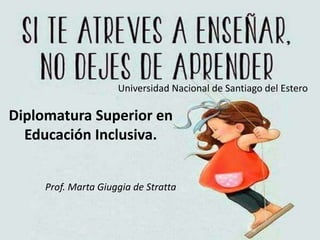 Universidad Nacional de Santiago del Estero
Prof. Marta Giuggia de Stratta
Diplomatura Superior en
Educación Inclusiva.
 