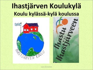 Ihastjärven Koulukylä
Koulu kylässä-kylä koulussa




           Jaana Strandman
 