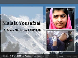 Malala Yousafzai
A Brave Girl from PAKISTAN




Malala – A Brave Girl from Pakistan   12/17/12 01:47 PM   Page 1
                                                                   Swat Valley
 