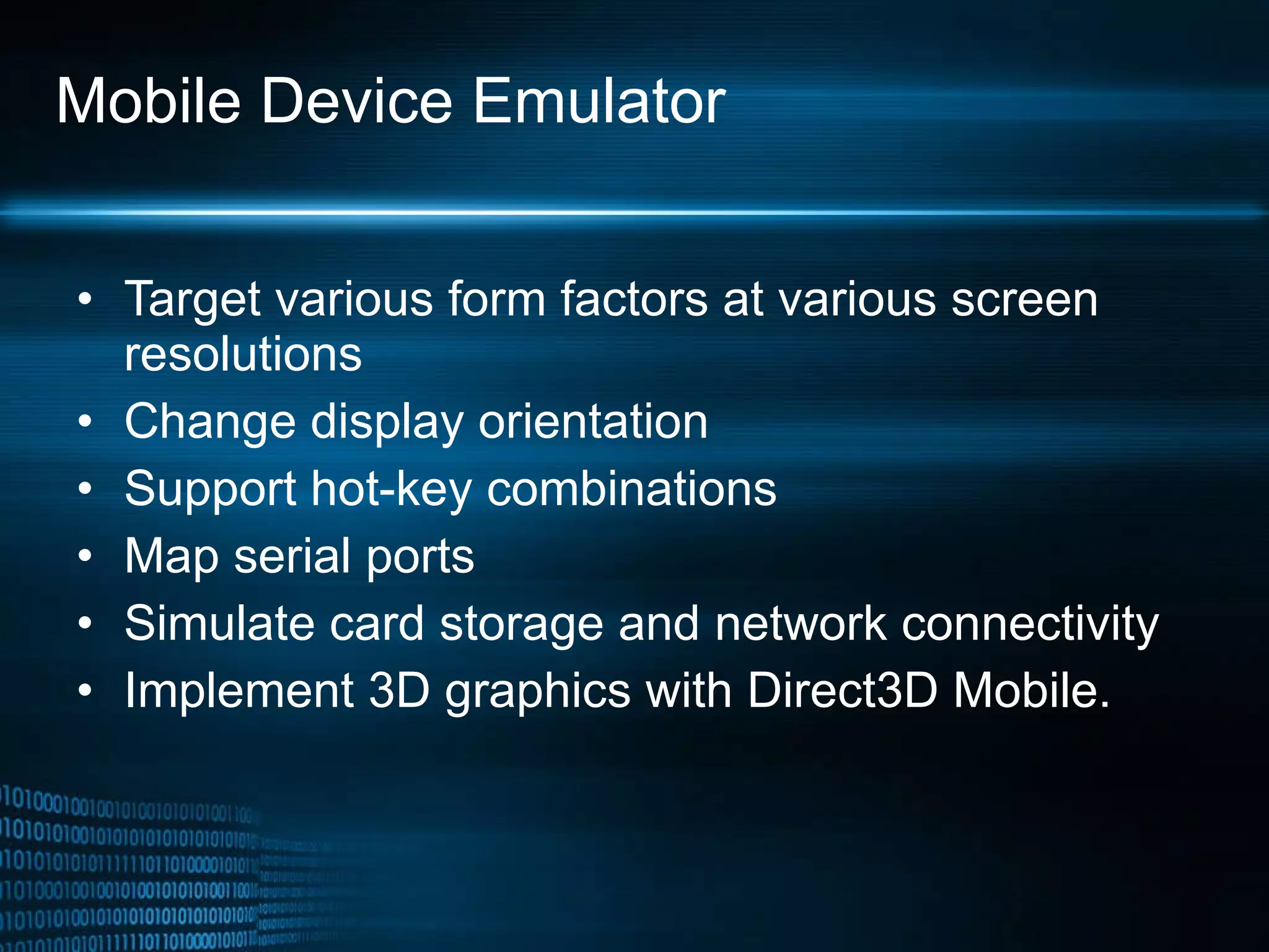 Mobile Device Emulator Target various form factors at various screen resolutions Change display orientation Support hot-key combinations Map serial ports Simulate card storage and network connectivity Implement 3D graphics with Direct3D Mobile. 