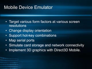Mobile Device Emulator Target various form factors at various screen resolutions Change display orientation Support hot-key combinations Map serial ports Simulate card storage and network connectivity Implement 3D graphics with Direct3D Mobile. 