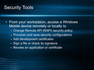 Security Tools From your workstation, access a Windows Mobile device remotely or locally to Change Remote API (RAPI) security policy Provision and save security configurations Add development certificates Sign a file or check its signature Revoke an application or certificate 