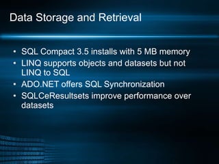 Data Storage and Retrieval SQL Compact 3.5 installs with 5 MB memory LINQ supports objects and datasets but not LINQ to SQL ADO.NET offers SQL Synchronization SQLCeResultsets improve performance over datasets 