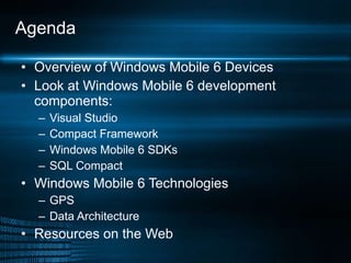 Agenda Overview of Windows Mobile 6 Devices Look at Windows Mobile 6 development components: Visual Studio Compact Framework Windows Mobile 6 SDKs SQL Compact Windows Mobile 6 Technologies GPS Data Architecture Resources on the Web 