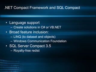.NET Compact Framework and SQL Compact Language support Create solutions in C# or VB.NET Broad feature inclusion: LINQ (to dataset and objects)  Windows Communication Foundation SQL Server Compact 3.5 Royalty-free redist 