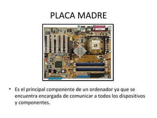 PLACA MADRE
• Es el principal componente de un ordenador ya que se
encuentra encargada de comunicar a todos los dispositivos
y componentes.
 