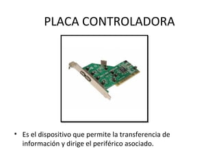 PLACA CONTROLADORA
• Es el dispositivo que permite la transferencia de
información y dirige el periférico asociado.
 