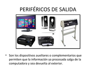 PERIFÉRICOS DE SALIDA
• Son los dispositivos auxiliares o complementarios que
permiten que la información ya procesada salga de la
computadora y sea devuelta al exterior.
 