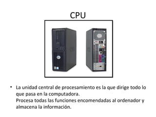 CPU
• La unidad central de procesamiento es la que dirige todo lo
que pasa en la computadora.
Procesa todas las funciones encomendadas al ordenador y
almacena la información.
 