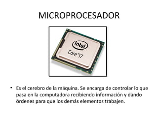 MICROPROCESADOR
• Es el cerebro de la máquina. Se encarga de controlar lo que
pasa en la computadora recibiendo información y dando
órdenes para que los demás elementos trabajen.
 