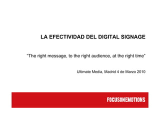 LA EFECTIVIDAD DEL DIGITAL SIGNAGE


“The right message, to the right audience, at the right time”


                         Ultimate Media, Madrid 4 de Marzo 2010
 