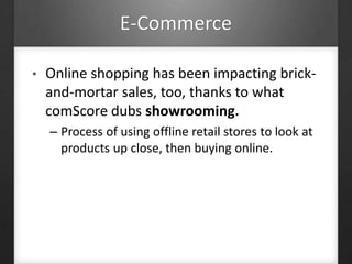 E-Commerce
• Online shopping has been impacting brick-
and-mortar sales, too, thanks to what
comScore dubs showrooming.
– Process of using offline retail stores to look at
products up close, then buying online.
 