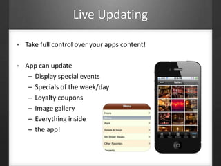 Live Updating
• Take full control over your apps content!
• App can update
– Display special events
– Specials of the week/day
– Loyalty coupons
– Image gallery
– Everything inside
– the app!
 