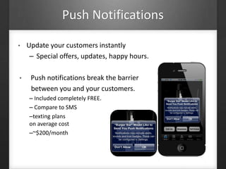 Push Notifications
• Update your customers instantly
– Special offers, updates, happy hours.
• Push notifications break the barrier
between you and your customers.
– Included completely FREE.
– Compare to SMS
–texting plans
on average cost
–~$200/month
 
