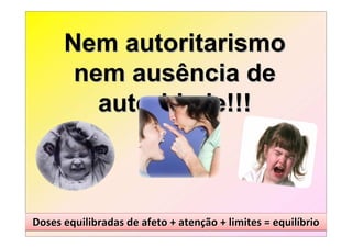 Nem autoritarismo
       nem ausência de
         autoridade!!!



Doses equilibradas de afeto + atenção + limites = equilíbrio
                              atenção             equilíbrio
 