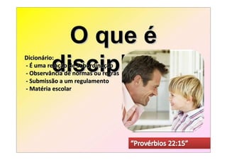 O que é
         disciplina?
Dicionário:
- É uma relação de subordinação
- Observância de normas ou regras
- Submissão a um regulamento
- Matéria escolar
 