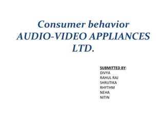 Consumer behavior
AUDIO-VIDEO APPLIANCES
         LTD.
             SUBMITTED BY:
             DIVYA
             RAHUL RAJ
             SHRUTIKA
             RHYTHM
             NEHA
             NITIN
 