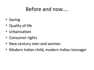 Before and now….
•   Saving
•   Quality of life
•   Urbanization
•   Consumer rights
•   New century men and women
•   Modern Indian child, modern Indian teenager
 