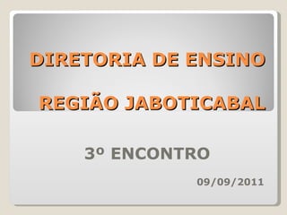 DIRETORIA DE ENSINO   REGIÃO JABOTICABAL 3º ENCONTRO 09/09/2011 