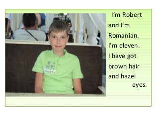 fg

•
•
•
•
•
•
•
.

I’m Robert
and I’m
Romanian.
I’m eleven.
I have got
brown hair
and hazel
eyes.

 