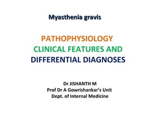 PATHOPHYSIOLOGY  CLINICAL FEATURES AND  DIFFERENTIAL DIAGNOSES Myasthenia gravis  Dr JISHANTH M Prof Dr A Gowrishankar’s Unit  Dept. of Internal Medicine 