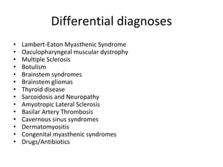 Differential diagnoses <ul><li>Lambert-Eaton Myasthenic Syndrome </li></ul><ul><li>Oaculopharyngeal muscular dystrophy </l...
