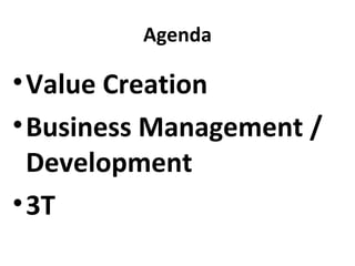 Agenda

• Value Creation
• Business Management /
  Development
• 3T
 