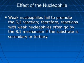 Effect of the NucleophileEffect of the Nucleophile
 Weak nucleophiles fail to promoteWeak nucleophiles fail to promote
the Sthe SNN2 reaction; therefore, reactions2 reaction; therefore, reactions
with weak nucleophiles often go bywith weak nucleophiles often go by
the Sthe SNN1 mechanism if the substrate is1 mechanism if the substrate is
secondary or tertiarysecondary or tertiary
 