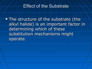 Effect of the SubstrateEffect of the Substrate
 The structure of the substrate (theThe structure of the substrate (the
alkyl halide) is an important factor inalkyl halide) is an important factor in
determining which of thesedetermining which of these
substitution mechanisms mightsubstitution mechanisms might
operate.operate.
 