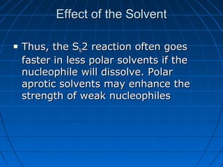 Effect of the SolventEffect of the Solvent
 Thus, the SThus, the SNN2 reaction often goes2 reaction often goes
faster in less polar solvents if thefaster in less polar solvents if the
nucleophile will dissolve. Polarnucleophile will dissolve. Polar
aprotic solvents may enhance theaprotic solvents may enhance the
strength of weak nucleophilesstrength of weak nucleophiles
 