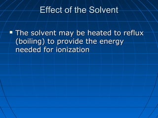 Effect of the SolventEffect of the Solvent
 The solvent may be heated to refluxThe solvent may be heated to reflux
(boiling) to provide the energy(boiling) to provide the energy
needed for ionizationneeded for ionization
 
