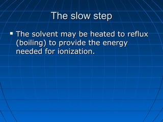 The slow stepThe slow step
 The solvent may be heated to refluxThe solvent may be heated to reflux
(boiling) to provide the energy(boiling) to provide the energy
needed for ionization.needed for ionization.
 