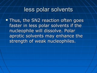 less polar solventsless polar solvents
 Thus, the SN2 reaction often goesThus, the SN2 reaction often goes
faster in less polar solvents if thefaster in less polar solvents if the
nucleophile will dissolve. Polarnucleophile will dissolve. Polar
aprotic solvents may enhance theaprotic solvents may enhance the
strength of weak nucleophiles.strength of weak nucleophiles.
 