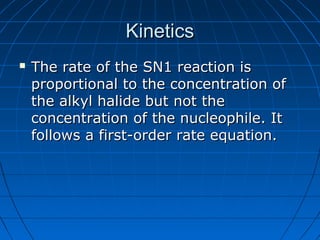 KineticsKinetics
 The rate of the SN1 reaction isThe rate of the SN1 reaction is
proportional to the concentration ofproportional to the concentration of
the alkyl halide but not thethe alkyl halide but not the
concentration of the nucleophile. Itconcentration of the nucleophile. It
follows a first-order rate equation.follows a first-order rate equation.
 