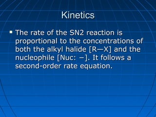 KineticsKinetics
 The rate of the SN2 reaction isThe rate of the SN2 reaction is
proportional to the concentrations ofproportional to the concentrations of
both the alkyl halide [R—X] and theboth the alkyl halide [R—X] and the
nucleophile [Nuc: −]. It follows anucleophile [Nuc: −]. It follows a
second-order rate equation.second-order rate equation.
 