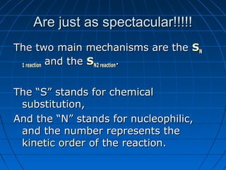 Are just as spectacular!!!!!Are just as spectacular!!!!!
The two main mechanisms are theThe two main mechanisms are the SSNN
1 reaction1 reaction and theand the SSNN2 reaction2 reaction..
The “S” stands for chemicalThe “S” stands for chemical
substitution,substitution,
And the “N” stands for nucleophilic,And the “N” stands for nucleophilic,
and the number represents theand the number represents the
kinetic orderkinetic order of the reaction.of the reaction.
 