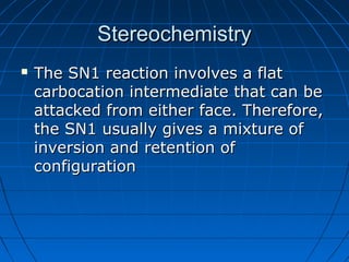 StereochemistryStereochemistry
 The SN1 reaction involves a flatThe SN1 reaction involves a flat
carbocation intermediate that can becarbocation intermediate that can be
attacked from either face. Therefore,attacked from either face. Therefore,
the SN1 usually gives a mixture ofthe SN1 usually gives a mixture of
inversion and retention ofinversion and retention of
configurationconfiguration
 