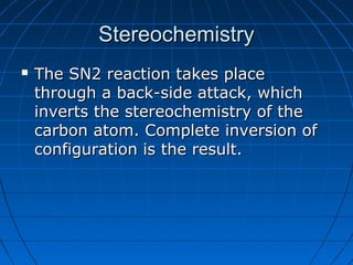 StereochemistryStereochemistry
 The SN2 reaction takes placeThe SN2 reaction takes place
through a back-side attack, whichthrough a back-side attack, which
inverts the stereochemistry of theinverts the stereochemistry of the
carbon atom. Complete inversion ofcarbon atom. Complete inversion of
configuration is the result.configuration is the result.
 