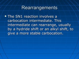 RearrangementsRearrangements
 The SN1 reaction involves aThe SN1 reaction involves a
carbocation intermediate. Thiscarbocation intermediate. This
intermediate can rearrange, usuallyintermediate can rearrange, usually
by a hydride shift or an alkyl shift, toby a hydride shift or an alkyl shift, to
give a more stable carbocation.give a more stable carbocation.
 