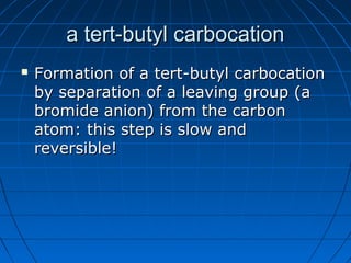 a tert-butyl carbocationa tert-butyl carbocation
 Formation of a tert-butyl carbocationFormation of a tert-butyl carbocation
by separation of a leaving group (aby separation of a leaving group (a
bromide anion) from the carbonbromide anion) from the carbon
atom: this step is slow andatom: this step is slow and
reversible!reversible!
 