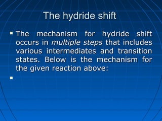 The hydride shiftThe hydride shift
 The mechanism for hydride shiftThe mechanism for hydride shift
occurs inoccurs in multiple stepsmultiple steps that includesthat includes
various intermediates and transitionvarious intermediates and transition
states. Below is the mechanism forstates. Below is the mechanism for
the given reaction above:the given reaction above:

 