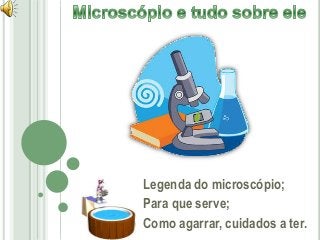 Legenda do microscópio;
Para que serve;
Como agarrar, cuidados a ter.
 