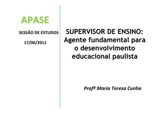 APASE
SESSÃO DE ESTUDOS   SUPERVISOR DE ENSINO:
  17/06/2011        Agente fundamental para
                       o desenvolvimento
                      educacional paulista



                         Profª Maria Tereza Cunha
 