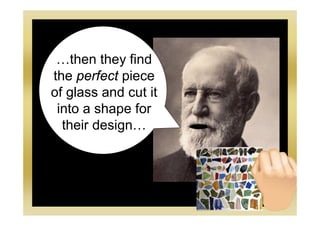 …then they find
the perfect piece
of glass and cut it
into a shape for
their design…
 