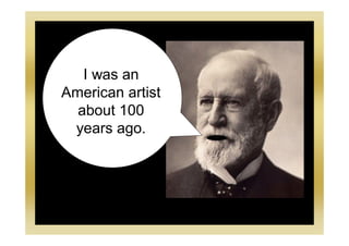 I was an
American artist
about 100
years ago.
 