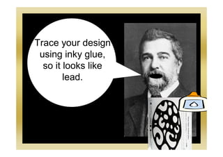 Trace your design
using inky glue,
so it looks like
lead.
 