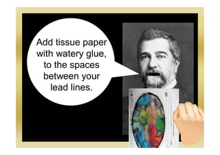 Add tissue paper
with watery glue,
to the spaces
between your
lead lines.
 