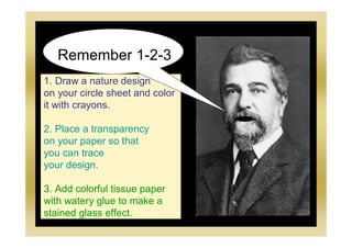 1. Draw a nature design
on your circle sheet and color
it with crayons.
2. Place a transparency
on your paper so that
you can trace
your design.
3. Add colorful tissue paper
with watery glue to make a
stained glass effect.
Remember 1-2-3
 